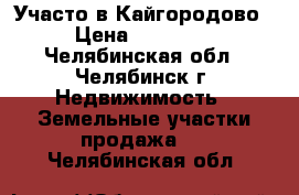  Участо в Кайгородово › Цена ­ 30 000 - Челябинская обл., Челябинск г. Недвижимость » Земельные участки продажа   . Челябинская обл.